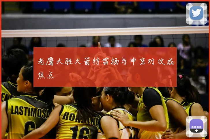 老鹰大胜火箭特雷杨与申京对攻成焦点