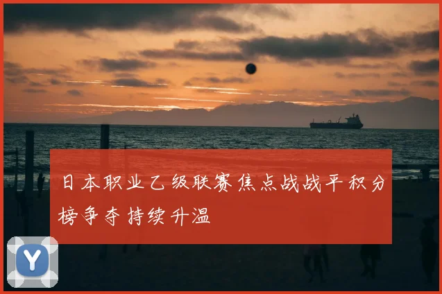 日本职业乙级联赛焦点战战平积分榜争夺持续升温