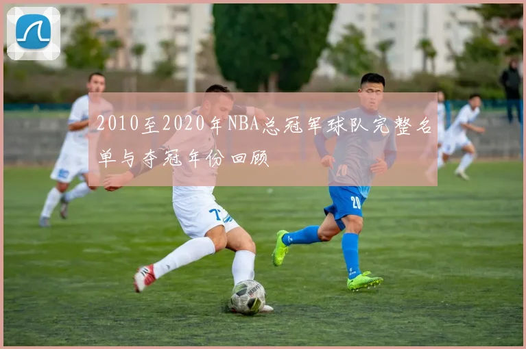 2010至2020年NBA总冠军球队完整名单与夺冠年份回顾