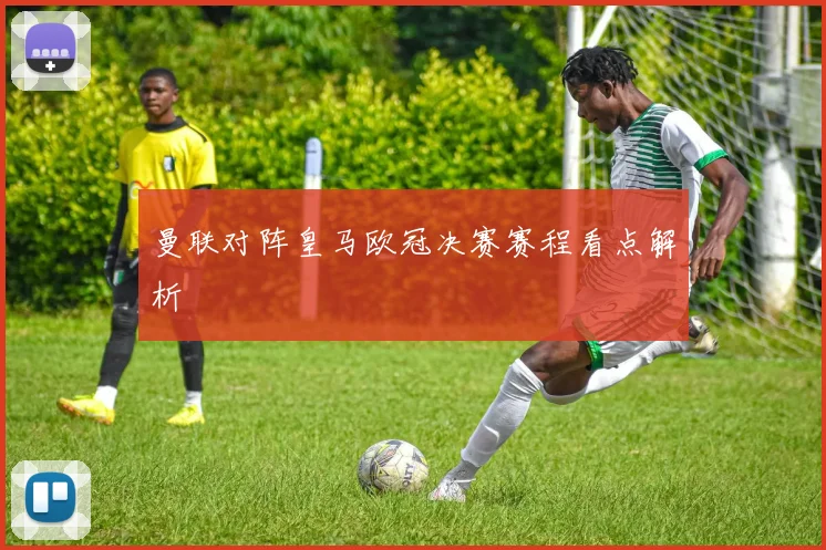 曼联对阵皇马欧冠决赛赛程看点解析