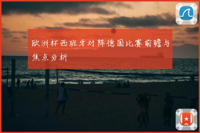 欧洲杯西班牙对阵德国比赛前瞻与焦点分析