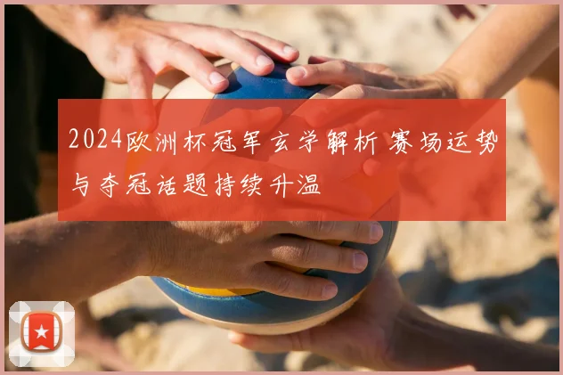2024欧洲杯冠军玄学解析 赛场运势与夺冠话题持续升温