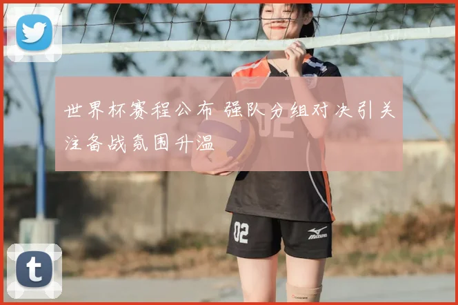 世界杯赛程公布 强队分组对决引关注备战氛围升温