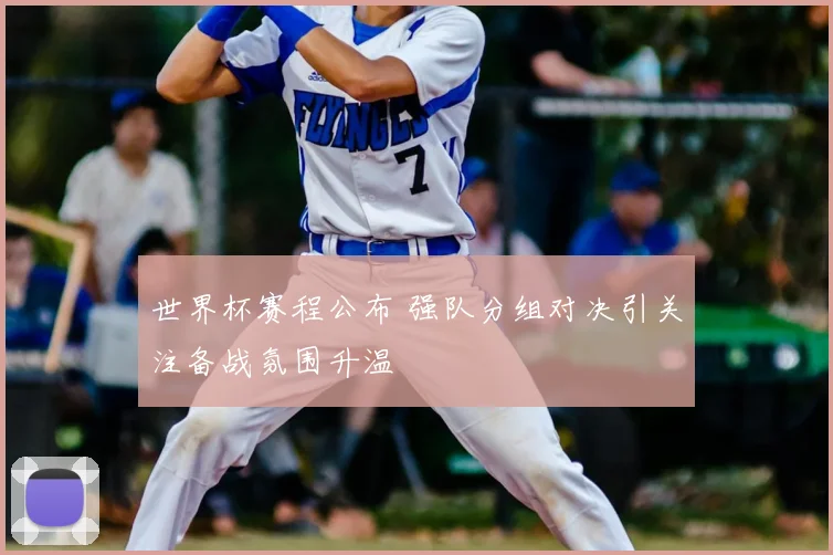 世界杯赛程公布 强队分组对决引关注备战氛围升温