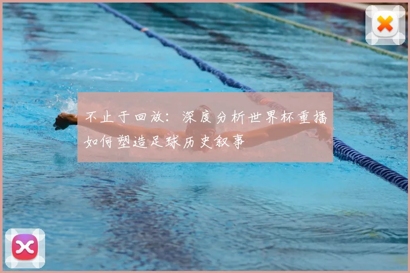 不止于回放:深度分析世界杯重播如何塑造足球历史叙事