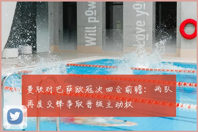曼联对巴萨欧冠次回合前瞻:两队再度交锋争取晋级主动权