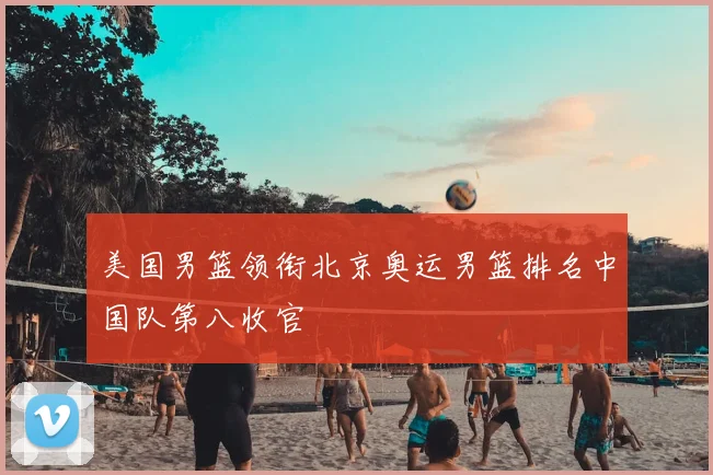 美国男篮领衔北京奥运男篮排名中国队第八收官